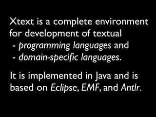 Xtext is a complete environment
for development of textual
 - programming languages and
 - domain-speciﬁc languages.
It is implemented in Java and is
based on Eclipse, EMF, and Antlr.
 