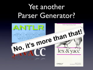 Yet another
 Parser Generator?

                      t ha t!
               than
           ore
      it’sm
No,
JavaCC
 