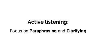 Active listening:
Focus on Paraphrasing and Clarifying
 