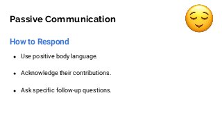 Passive Communication
How to Respond
● Use positive body language.
● Acknowledge their contributions.
● Ask specific follow-up questions.
 