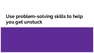 Use problem-solving skills to help
you get unstuck
 
