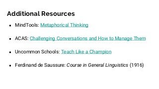 Additional Resources
● MindTools: Metaphorical Thinking
● ACAS: Challenging Conversations and How to Manage Them
● Uncommon Schools: Teach Like a Champion
● Ferdinand de Saussure: Course in General Linguistics (1916)
 