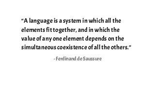 “A language is a system in which all the
elements fit together,and in which the
value of any one element dependson the
simultaneous coexistence of all the others.”
- Ferdinand de Saussure
 