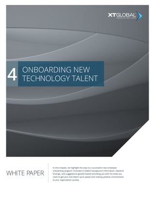 ONBOARDING NEW
TECHNOLOGY TALENT
WHITE PAPER
In this chapter, we highlight the keys to a successful new employee
onboarding program. Included is helpful background information, research
findings, and suggestions geared toward providing you with the tools you
need to get your new talent up to speed and making positive contributions
to your organization quickly.
4
TECHNOLOGY MEETS VISION
 