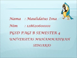 Nama : Maulidatus Isna
Nim : 128620600101
PGSD PAGI B SEMESTER 4
UNIVERSITAS MUHAMMADIYAH
SIDOARJO
 