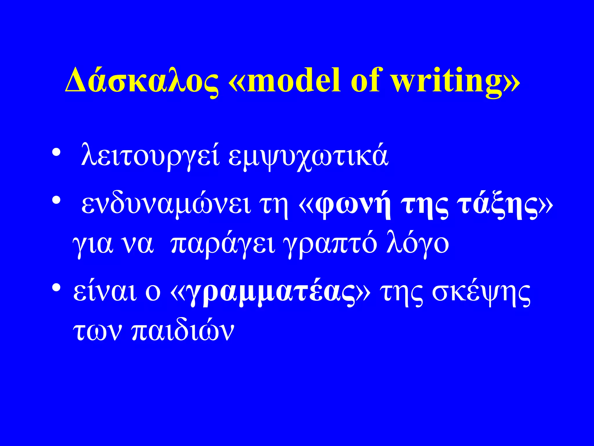 Δάσκαλος «model of writing»
• λειτουργεί εμψυχωτικά
• ενδυναμώνει τη «φωνή της τάξης»
  για να παράγει γραπτό λόγο
• είναι ο «γραμματέας» της σκέψης
  των παιδιών
 