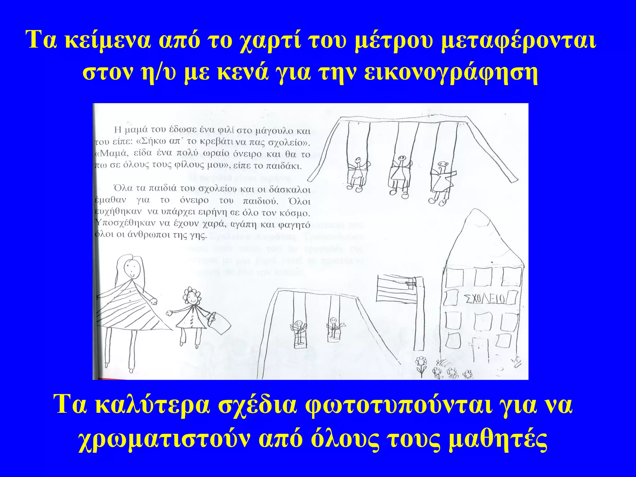 Τα κείμενα από το χαρτί του μέτρου μεταφέρονται
    στον η/υ με κενά για την εικονογράφηση




  Τα καλύτερα σχέδια φωτοτυπούνται για να
   χρωματιστούν από όλους τους μαθητές
 