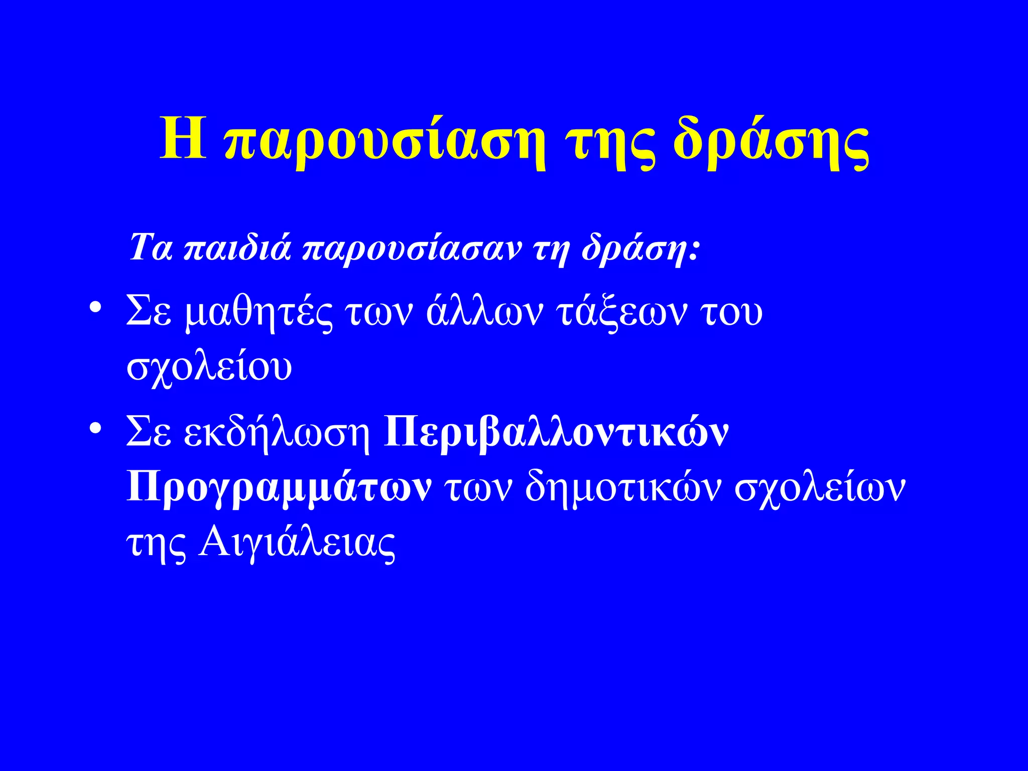 Η παρουσίαση της δράσης
 Τα παιδιά παρουσίασαν τη δράση:
• Σε μαθητές των άλλων τάξεων του
  σχολείου
• Σε εκδήλωση Περιβαλλοντικών
  Προγραμμάτων των δημοτικών σχολείων
  της Αιγιάλειας
 