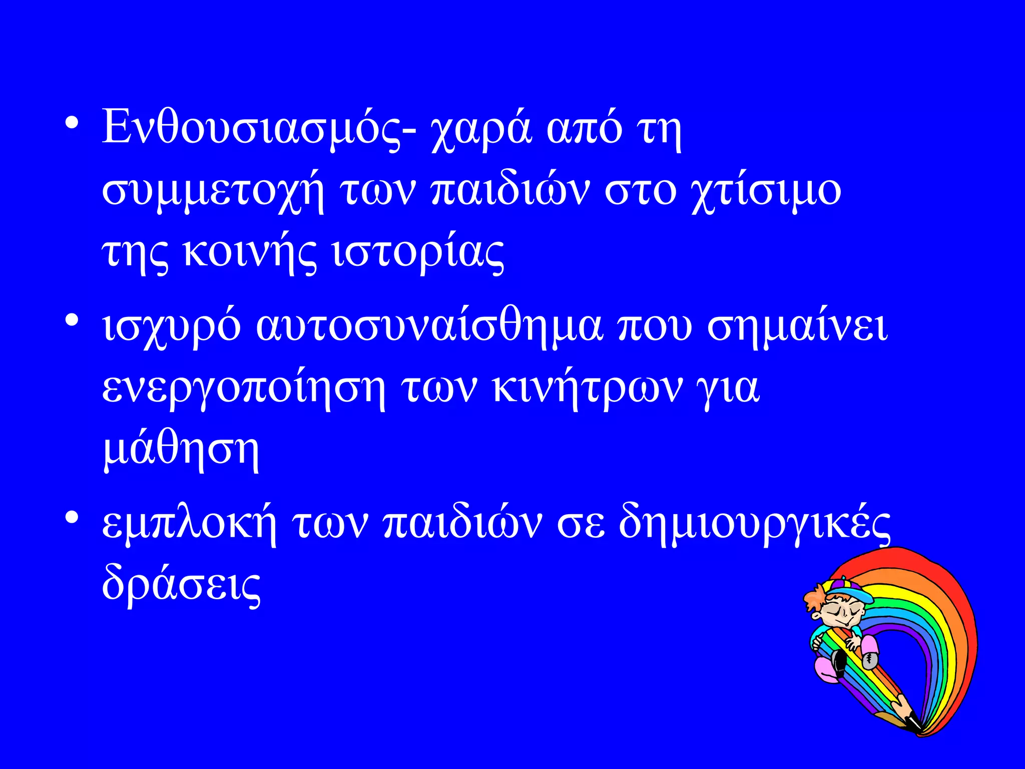 • Ενθουσιασμός- χαρά από τη
  συμμετοχή των παιδιών στο χτίσιμο
  της κοινής ιστορίας
• ισχυρό αυτοσυναίσθημα που σημαίνει
  ενεργοποίηση των κινήτρων για
  μάθηση
• εμπλοκή των παιδιών σε δημιουργικές
  δράσεις
 