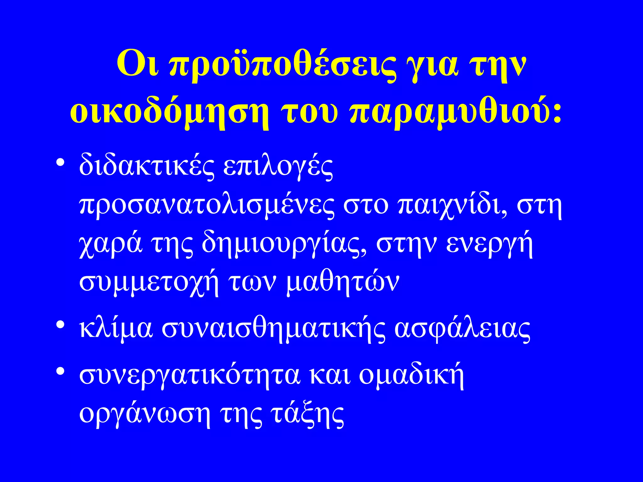 Οι προϋποθέσεις για την
 οικοδόμηση του παραμυθιού:
• διδακτικές επιλογές
  προσανατολισμένες στο παιχνίδι, στη
  χαρά της δημιουργίας, στην ενεργή
  συμμετοχή των μαθητών
• κλίμα συναισθηματικής ασφάλειας
• συνεργατικότητα και ομαδική
  οργάνωση της τάξης
 