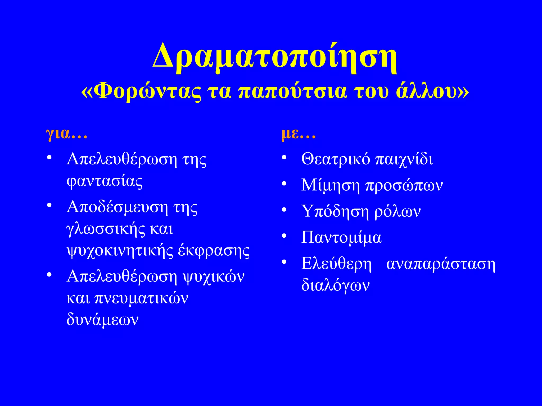 Δραματοποίηση
    «Φορώντας τα παπούτσια του άλλου»
για…                        με…
• Απελευθέρωση της          • Θεατρικό παιχνίδι
   φαντασίας                • Μίμηση προσώπων
• Αποδέσμευση της           • Υπόδηση ρόλων
   γλωσσικής και            • Παντομίμα
   ψυχοκινητικής έκφρασης
                            • Ελεύθερη αναπαράσταση
• Απελευθέρωση ψυχικών
                              διαλόγων
   και πνευματικών
   δυνάμεων
 