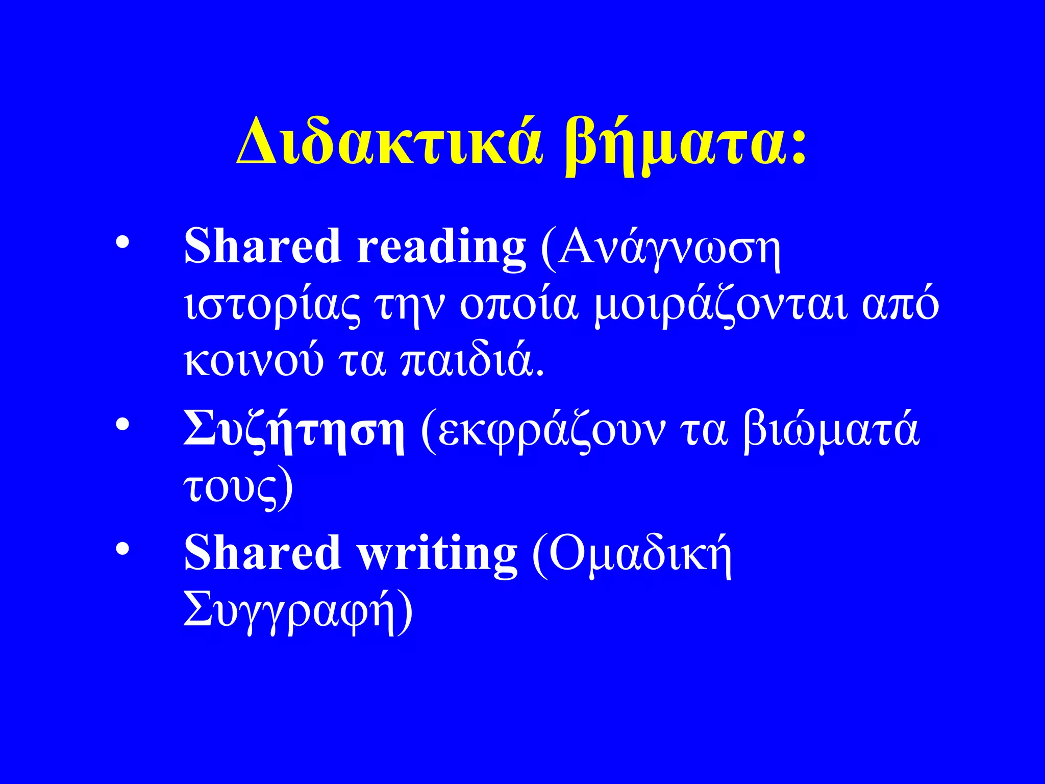 Διδακτικά βήματα:
• Shared reading (Ανάγνωση
  ιστορίας την οποία μοιράζονται από
  κοινού τα παιδιά.
• Συζήτηση (εκφράζουν τα βιώματά
  τους)
• Shared writing (Ομαδική
  Συγγραφή)
 