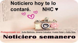 Noticiero hoy te lo 
contaré. NHC ♥ 
Protagonizado por: Sofia Barboza, Jimena Ceballos, Violeta Soler y Sofia Sola. 
 