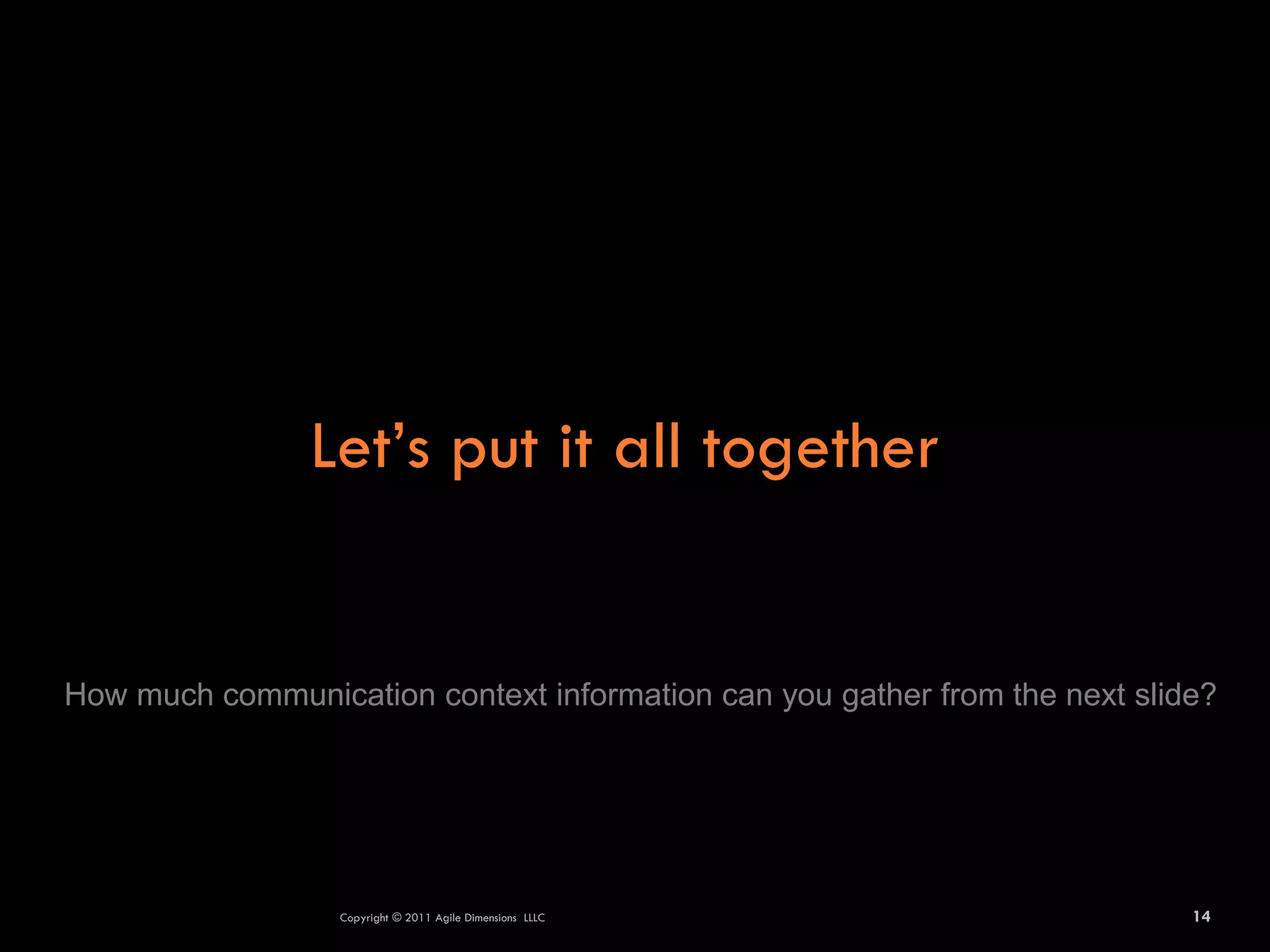 Let’s put it all together


How much communication context information can you gather from the next slide?




                  Copyright © 2011 Agile Dimensions LLLC                    14
 