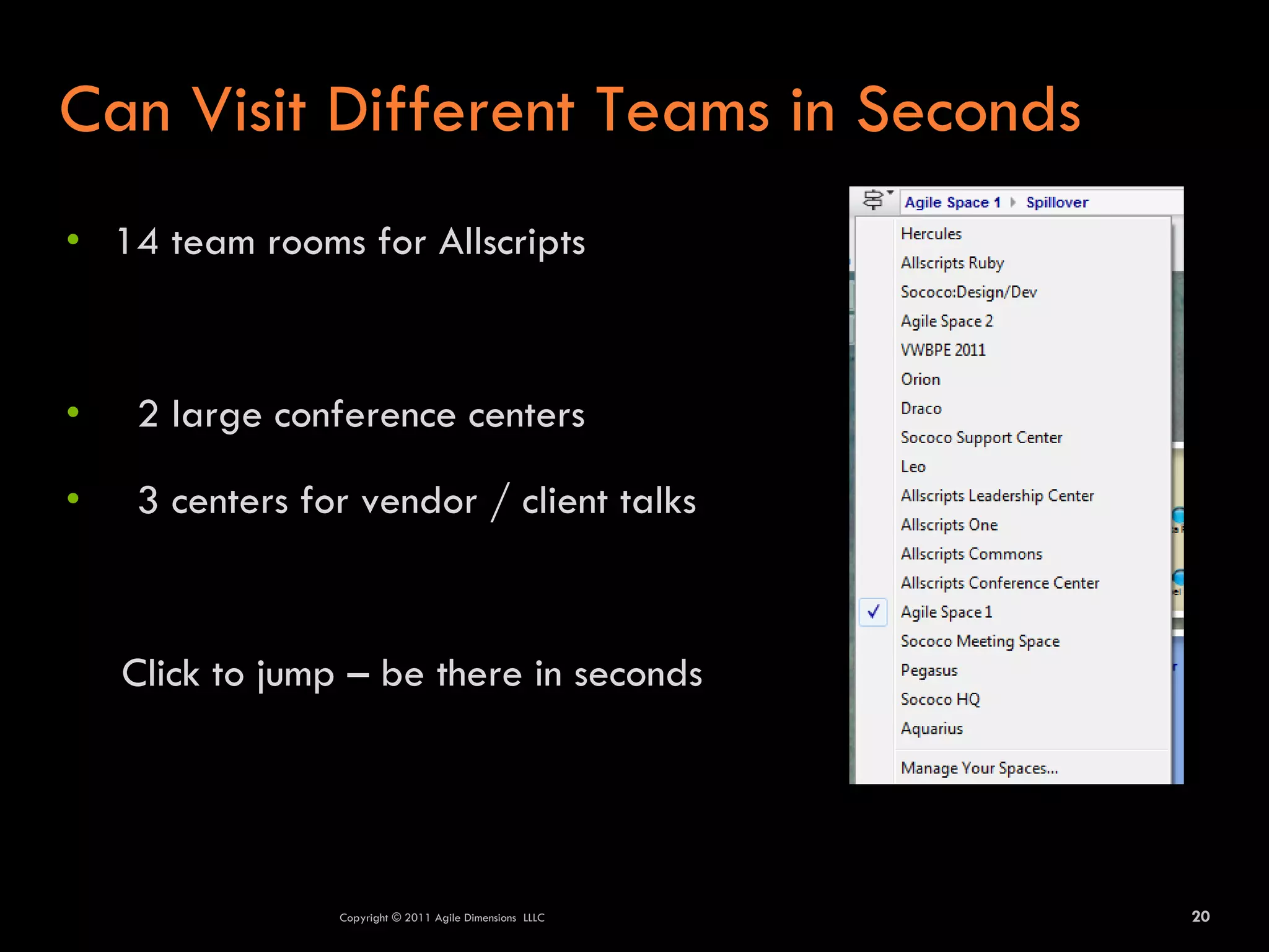 Can Visit Different Teams in Seconds
• 14 team rooms for Allscripts



•   2 large conference centers

•   3 centers for vendor / client talks



    Click to jump – be there in seconds




                 Copyright © 2011 Agile Dimensions LLLC   20
 