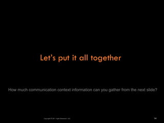 Let’s put it all together


How much communication context information can you gather from the next slide?




                  Copyright © 2011 Agile Dimensions LLLC                    14
 