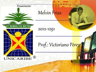 Presentación
Melvin Frias
2012-1291
Prof.: Victoriano Pérez
 