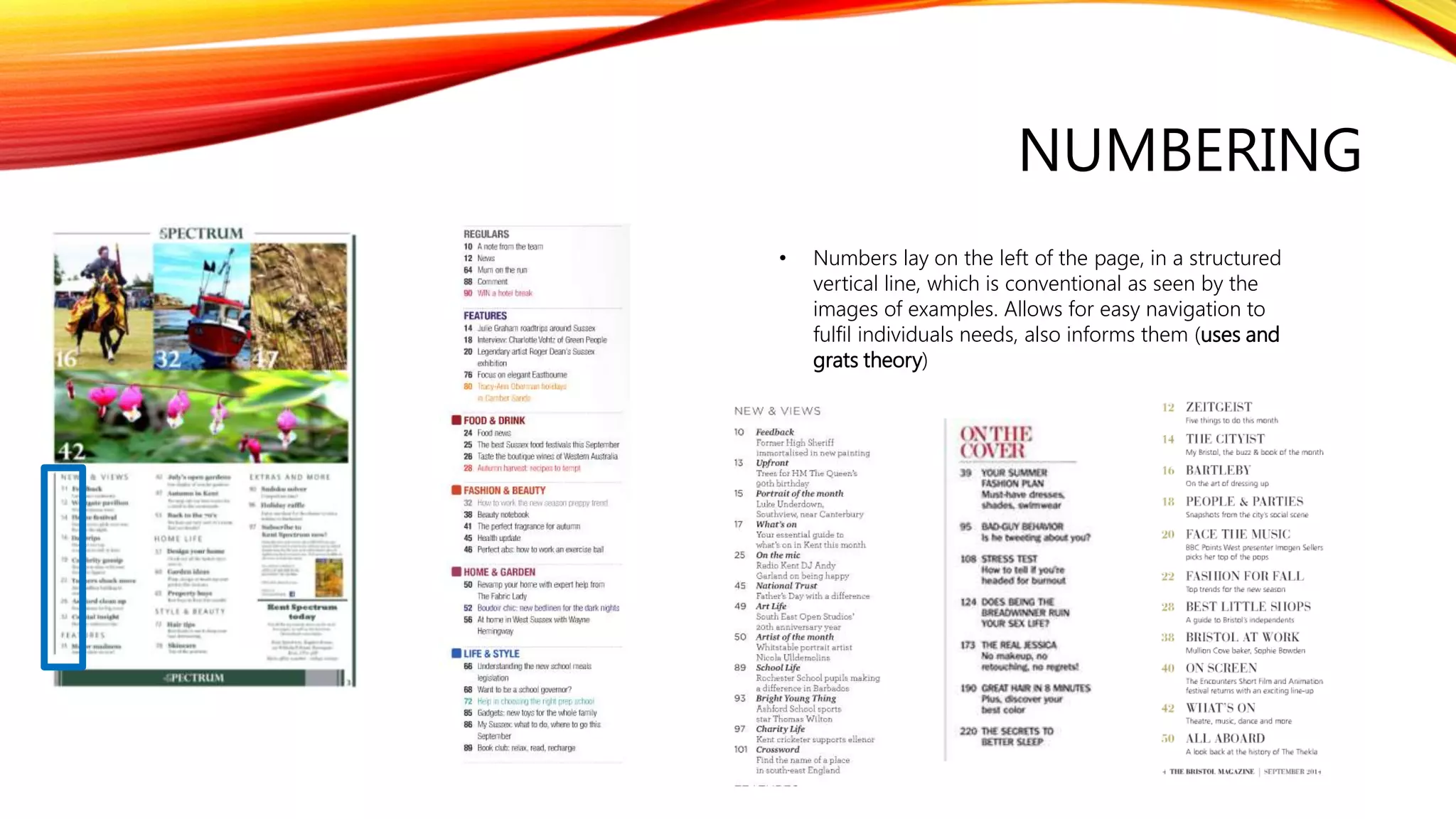 NUMBERING
• Numbers lay on the left of the page, in a structured
vertical line, which is conventional as seen by the
images of examples. Allows for easy navigation to
fulfil individuals needs, also informs them (uses and
grats theory)
 