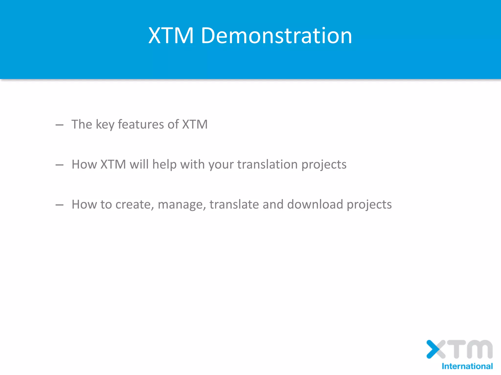 XTM Demonstration
– The key features of XTM
– How XTM will help with your translation projects
– How to create, manage, translate and download projects
 