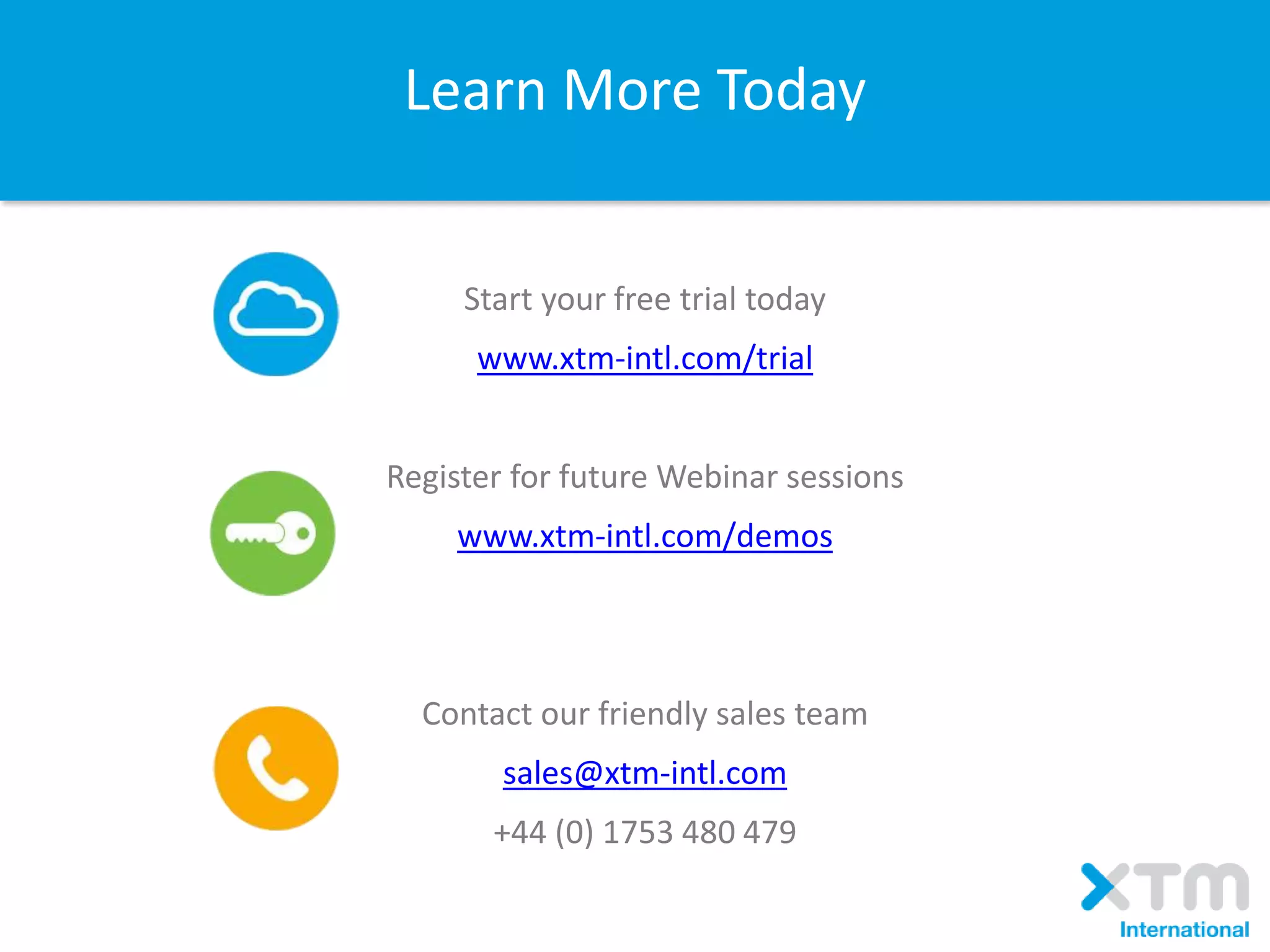 Learn More Today
Start your free trial today
www.xtm-intl.com/trial
Register for future Webinar sessions
www.xtm-intl.com/demos
Contact our friendly sales team
sales@xtm-intl.com
+44 (0) 1753 480 479
 