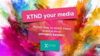 XTND your media
Wymaż nudę ze swoich kreacji
stuknij w ekran
potrząśnij światem!
 