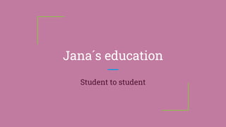 Jana´s education
Student to student
 