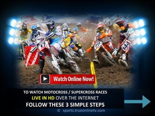 ©© sports.trueonlinetv.comsports.trueonlinetv.com
TO WATCH MOTOCROSS / SUPERCROSS RACESTO WATCH MOTOCROSS / SUPERCROSS RACES
LIVE IN HDLIVE IN HD OVER THE INTERNETOVER THE INTERNET
FOLLOW THESE 3 SIMPLE STEPSFOLLOW THESE 3 SIMPLE STEPS
 