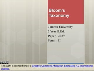Bloom’s
Taxonomy
Jammu University
2 Year B.Ed.
Paper 202/3
Sem: II
This work is licensed under a Creative Commons Attribution-ShareAlike 4.0 International
License.
 