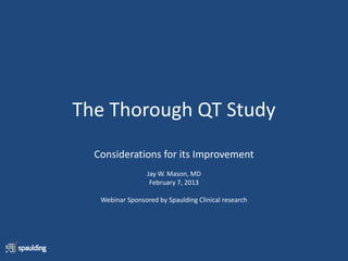 The Thorough QT Study
Considerations for its Improvement
Jay W. Mason, MD
February 7, 2013
Webinar Sponsored by Spaulding Clinical research
 