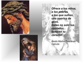 Ofrece a los niños,
a los pobres
a los que sufren,
una sonrisa de
gozo.
Dales no solo tus
cuidados,
también tu
corazón.
Beata Madre Teresa de
Calcuta
 