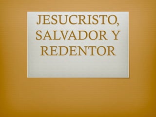 JESUCRISTO,
SALVADOR Y
REDENTOR
 