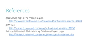 References
SQL Server 2014 CTP2 Product Guide
http://www.microsoft.com/en-us/download/confirmation.aspx?id=39269
BW-Tree
http://research.microsoft.com/apps/pubs/default.aspx?id=178758
Microsoft Research Main Memory Databases Project page
http://research.microsoft.com/en-us/projects/main-memory_dbs

 