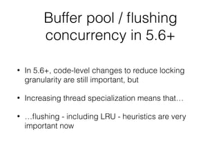 Buffer pool / ﬂushing
concurrency in 5.6+
• In 5.6+, code-level changes to reduce locking
granularity are still important, but
• Increasing thread specialization means that…
• …ﬂushing - including LRU - heuristics are very
important now
 