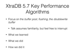 XtraDB 5.7 Key Performance
Algorithms
• Focus on the buffer pool, ﬂushing, the doublewrite
buffer
• Talk assumes familiarity, but feel free to interrupt
• What we learned
• What we did
• How we did it
 