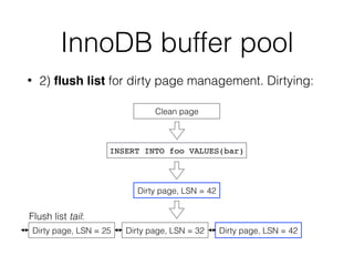 InnoDB buffer pool
• 2) ﬂush list for dirty page management. Dirtying:
Clean page
INSERT INTO foo VALUES(bar)
Dirty page, LSN = 42
Dirty page, LSN = 25 Dirty page, LSN = 32 Dirty page, LSN = 42
Flush list tail:
 