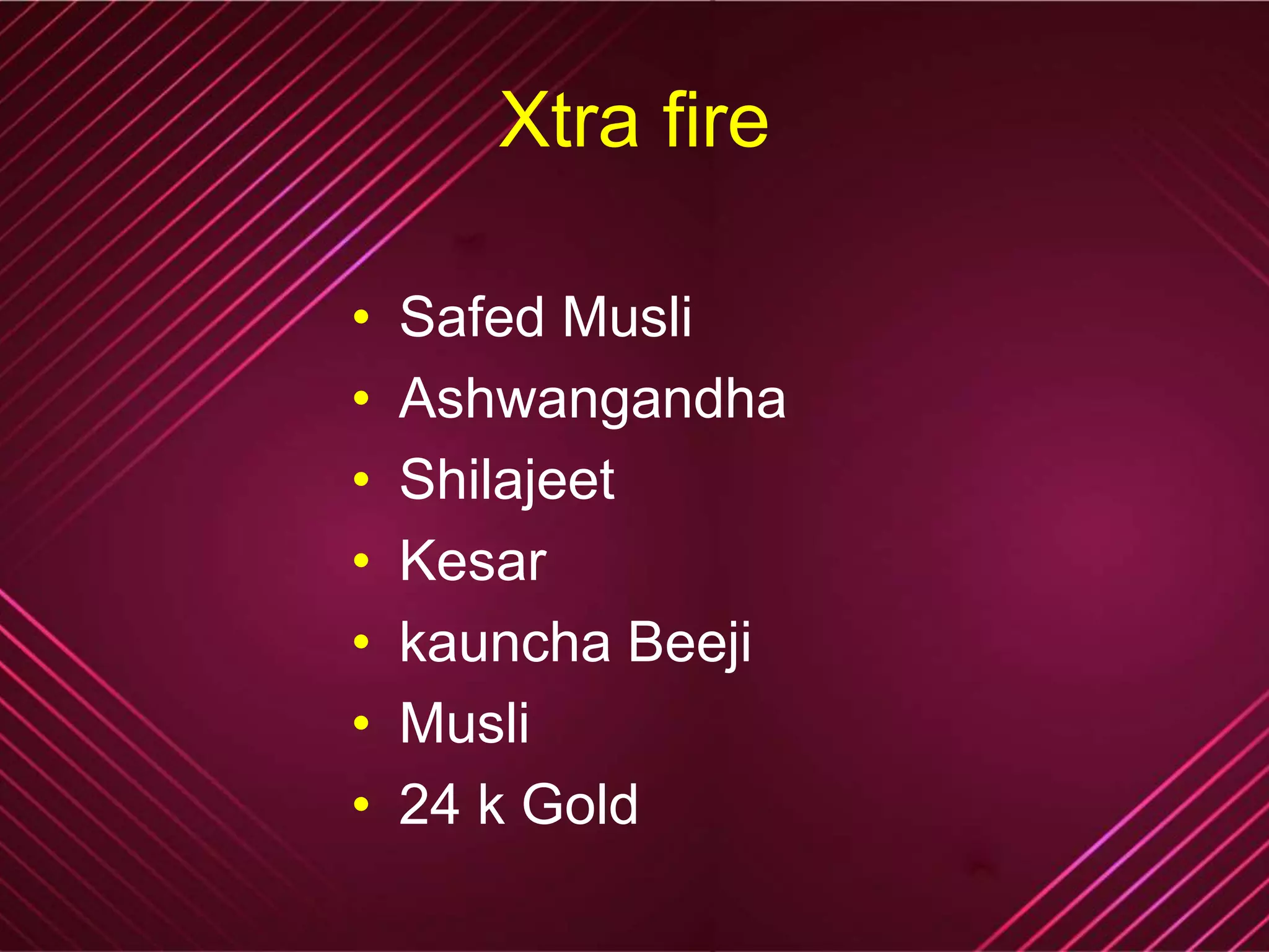 Xtra fire
• Safed Musli
• Ashwangandha
• Shilajeet
• Kesar
• kauncha Beeji
• Musli
• 24 k Gold
 