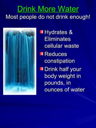 Drink More Water Most people do not drink enough! Hydrates & Eliminates cellular waste Reduces constipation  Drink half your body weight in pounds, in ounces of water 