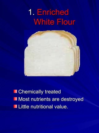 1.  Enriched  White Flour   Chemically treated  Most nutrients are destroyed Little nutritional value. 