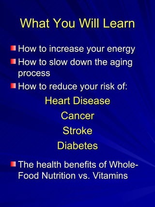 What You Will Learn How to increase your energy How to slow down the aging process How to reduce your risk of: Heart Disease Cancer Stroke Diabetes The health benefits of Whole-Food Nutrition vs. Vitamins 