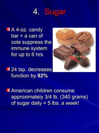 4.  Sugar A 4-oz. candy bar + a can of  cola suppress the immune system for up to 6 hrs  24 tsp. decreases  immune function by  92%   American children consume approximately 3/4 lb. (340 grams) of sugar daily = 5 lbs. a week! 