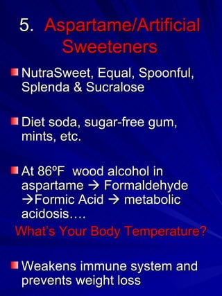 5.  Aspartame/Artificial Sweeteners NutraSweet, Equal, Spoonful, Splenda & Sucralose  Diet soda, sugar-free gum, mints, etc.  At 86 º F  wood alcohol in aspartame    Formaldehyde   Formic Acid    metabolic acidosis…. What’s Your Body Temperature? Weakens immune system and prevents weight loss 