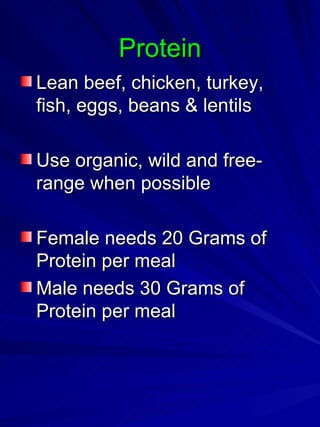 Protein Lean beef, chicken, turkey, fish, eggs, beans & lentils Use organic, wild and free-range when possible Female needs 20 Grams of Protein per meal Male needs 30 Grams of Protein per meal 