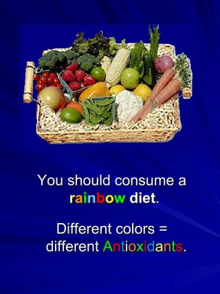 You should consume a  r a i n b o w  diet .  Different colors = different  A n t i o x i d a n t s . 