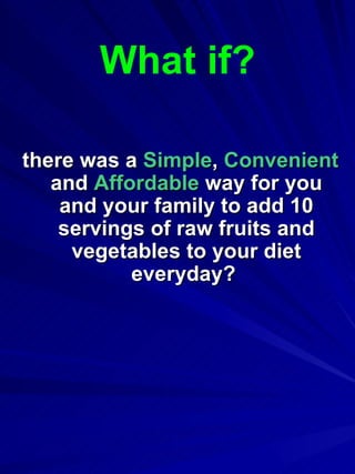 there was a  Simple ,  Convenient  and  Affordable  way for you and your family to add 10 servings of raw fruits and vegetables to your diet everyday?  What if? 