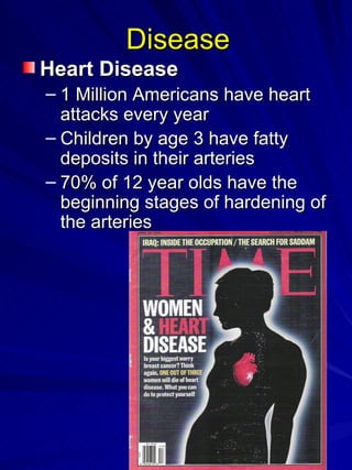 Disease Heart Disease   1 Million Americans have heart attacks every year  Children by age 3 have fatty deposits in their arteries 70% of 12 year olds have the beginning stages of hardening of the arteries 