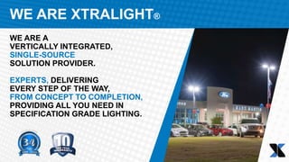 WE ARE XTRALIGHT®
WE ARE A
VERTICALLY INTEGRATED,
SINGLE-SOURCE
SOLUTION PROVIDER.
EXPERTS, DELIVERING
EVERY STEP OF THE WAY,
FROM CONCEPT TO COMPLETION,
PROVIDING ALL YOU NEED IN
SPECIFICATION GRADE LIGHTING.
 