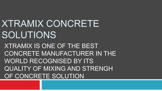 XTRAMIX CONCRETE
SOLUTIONS
XTRAMIX IS ONE OF THE BEST
CONCRETE MANUFACTURER IN THE
WORLD RECOGNISED BY ITS
QUALITY OF MIXING AND STRENGH
OF CONCRETE SOLUTION

 