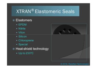 XTRAN® Elastomeric Seals
 Elastomers
 EPDM
 Nitrile
 Viton
© 2014, Rarefied Technologies
 Silicon
 Chloroprene
 Special
 Heat-shield technology
 Up to 230°C
 