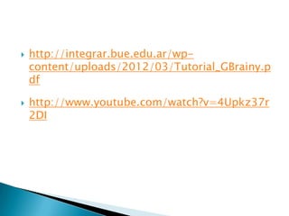    http://integrar.bue.edu.ar/wp-
    content/uploads/2012/03/Tutorial_GBrainy.p
    df

   http://www.youtube.com/watch?v=4Upkz37r
    2DI
 