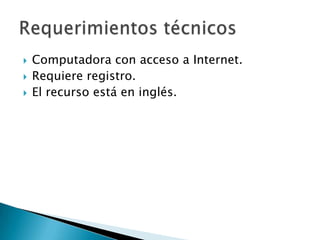    Computadora con acceso a Internet.
   Requiere registro.
   El recurso está en inglés.
 